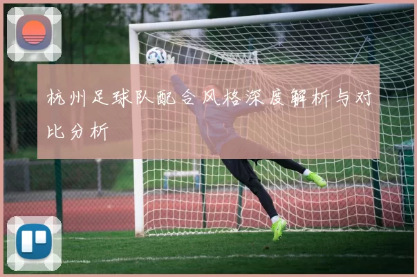 杭州足球队配合风格深度解析与对比分析