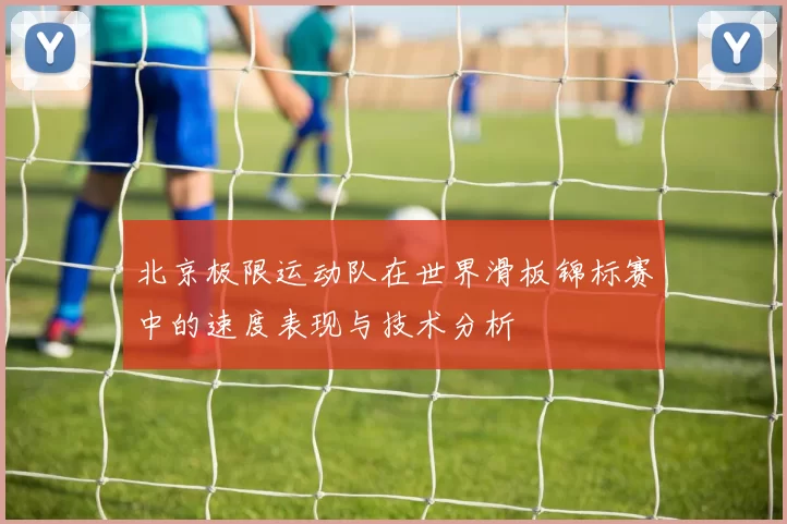 北京极限运动队在世界滑板锦标赛中的速度表现与技术分析