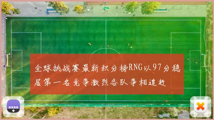 全球挑战赛最新积分榜RNG以97分稳居第一名竞争激烈各队争相追赶