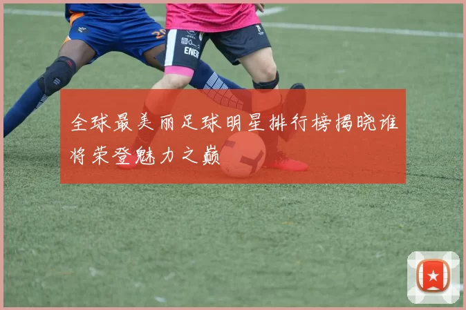 全球最美丽足球明星排行榜揭晓谁将荣登魅力之巅