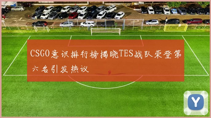 CSGO意识排行榜揭晓TES战队荣登第六名引发热议