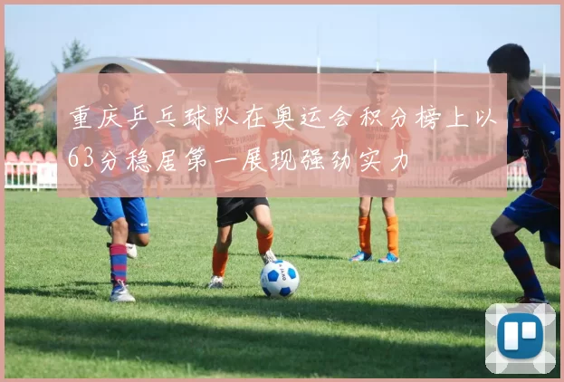 重庆乒乓球队在奥运会积分榜上以63分稳居第一展现强劲实力