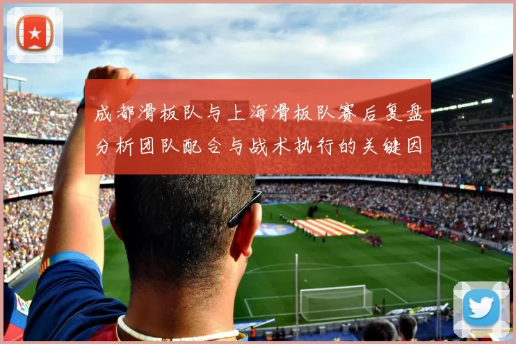 成都滑板队与上海滑板队赛后复盘分析团队配合与战术执行的关键因素