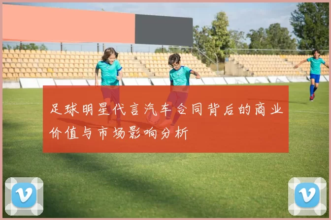 足球明星代言汽车合同背后的商业价值与市场影响分析