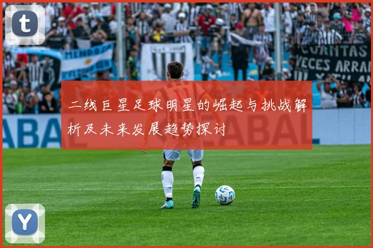 二线巨星足球明星的崛起与挑战解析及未来发展趋势探讨
