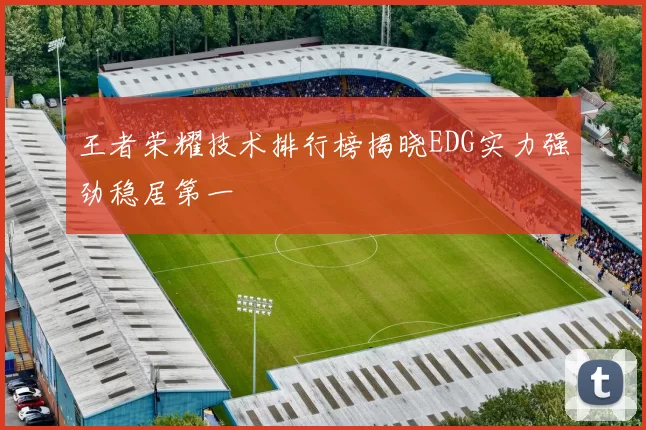 王者荣耀技术排行榜揭晓EDG实力强劲稳居第一