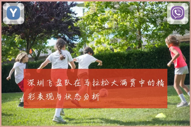 深圳飞盘队在马拉松大满贯中的精彩表现与状态分析