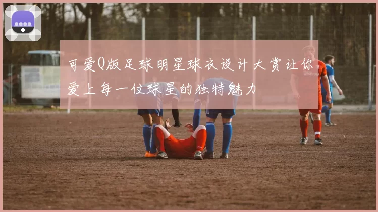 可爱Q版足球明星球衣设计大赏让你爱上每一位球星的独特魅力