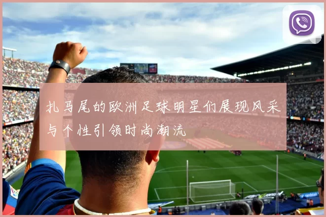 扎马尾的欧洲足球明星们展现风采与个性引领时尚潮流