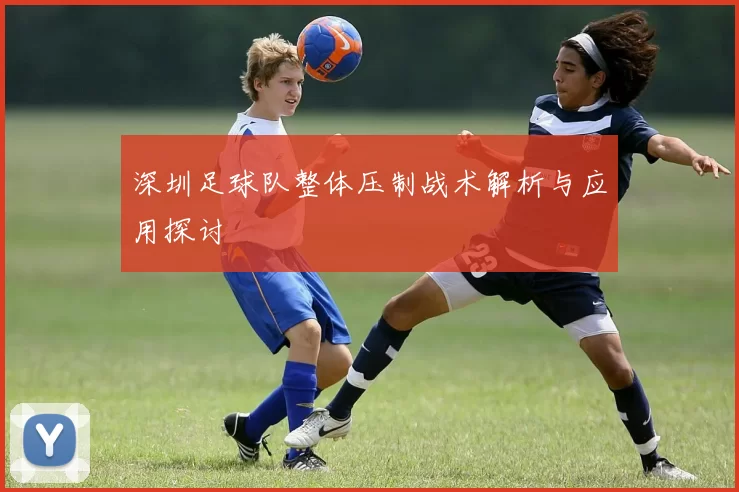 深圳足球队整体压制战术解析与应用探讨