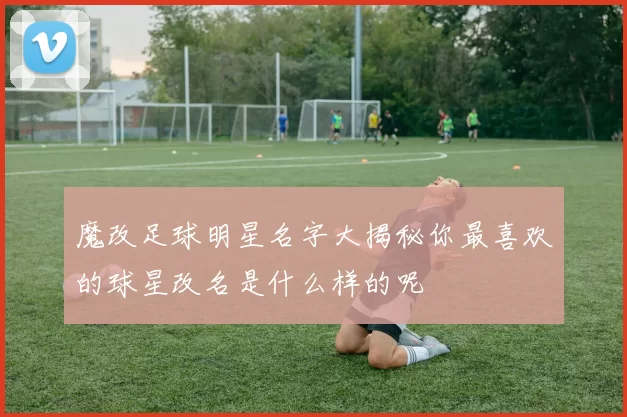 魔改足球明星名字大揭秘你最喜欢的球星改名是什么样的呢