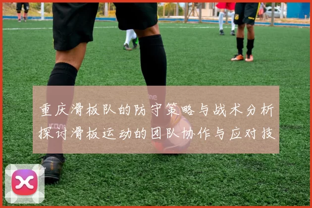 重庆滑板队的防守策略与战术分析探讨滑板运动的团队协作与应对技巧