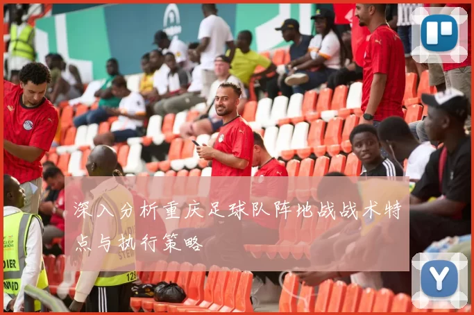 深入分析重庆足球队阵地战战术特点与执行策略