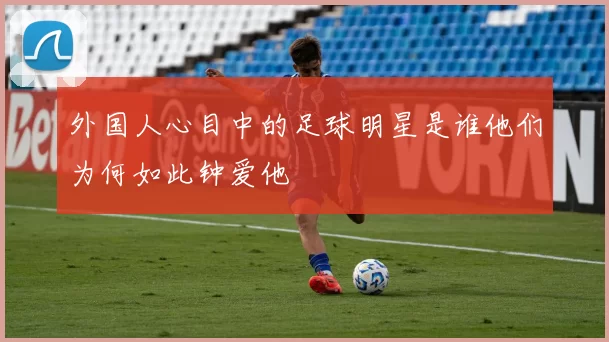 外国人心目中的足球明星是谁他们为何如此钟爱他