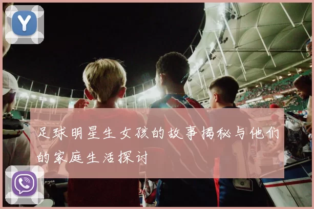足球明星生女孩的故事揭秘与他们的家庭生活探讨