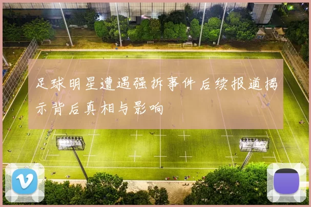 足球明星遭遇强拆事件后续报道揭示背后真相与影响
