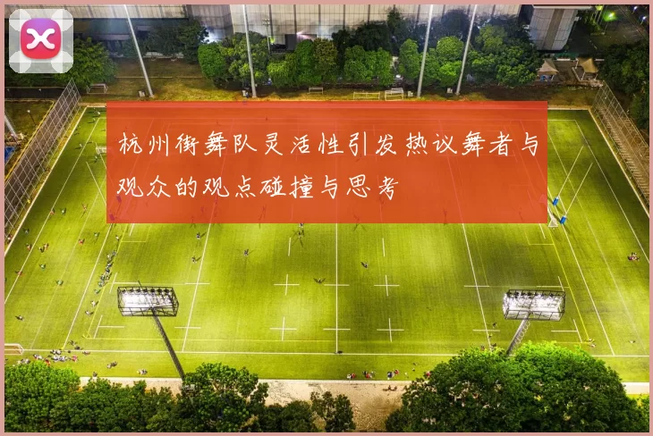 杭州街舞队灵活性引发热议舞者与观众的观点碰撞与思考