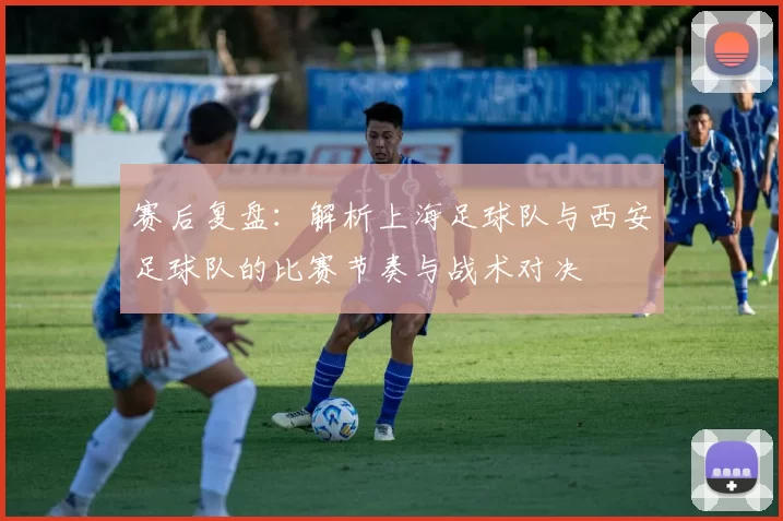 赛后复盘：解析上海足球队与西安足球队的比赛节奏与战术对决