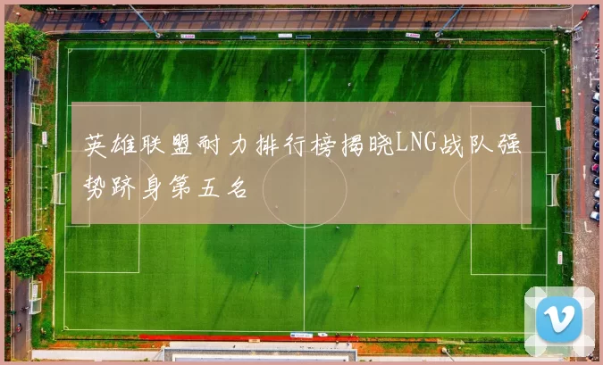 英雄联盟耐力排行榜揭晓LNG战队强势跻身第五名