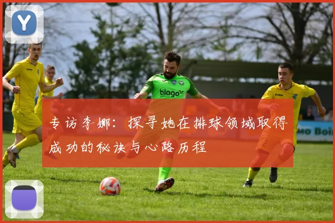 专访李娜：探寻她在排球领域取得成功的秘诀与心路历程