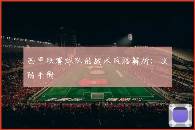 西甲联赛球队的战术风格解析：攻防平衡