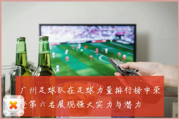 广州足球队在足球力量排行榜中荣登第六名展现强大实力与潜力