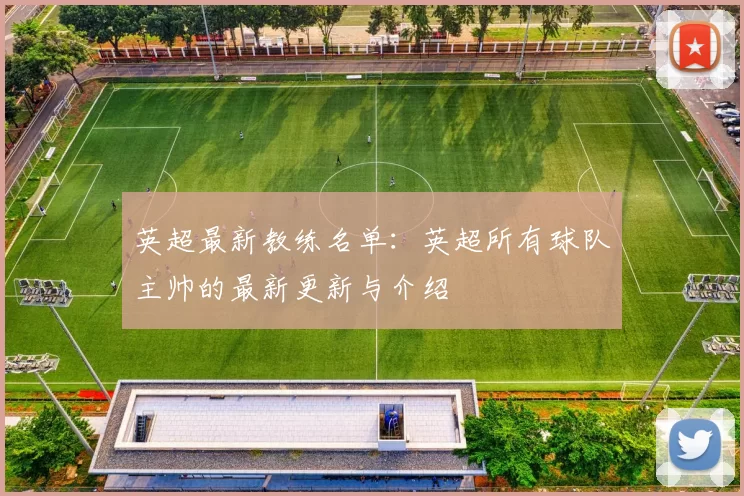英超最新教练名单：英超所有球队主帅的最新更新与介绍