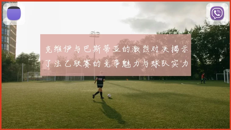 克维伊与巴斯蒂亚的激烈对决揭示了法乙联赛的竞争魅力与球队实力较量