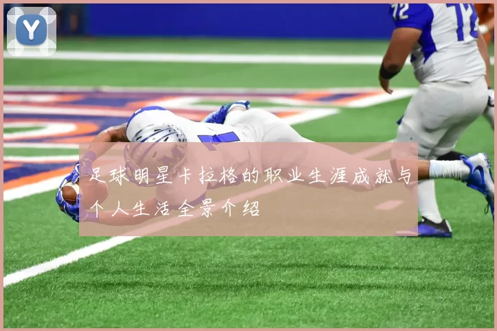 足球明星卡拉格的职业生涯成就与个人生活全景介绍