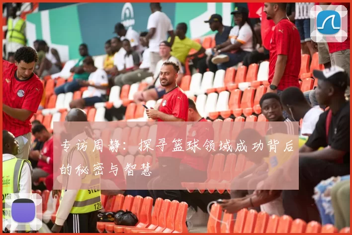 专访周静：探寻篮球领域成功背后的秘密与智慧