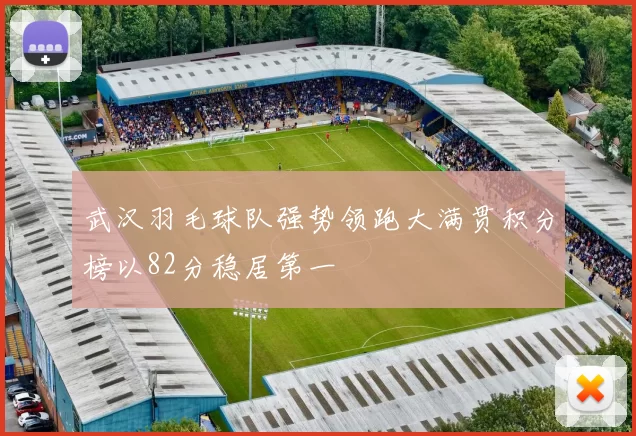 武汉羽毛球队强势领跑大满贯积分榜以82分稳居第一