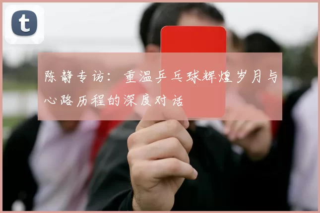陈静专访：重温乒乓球辉煌岁月与心路历程的深度对话