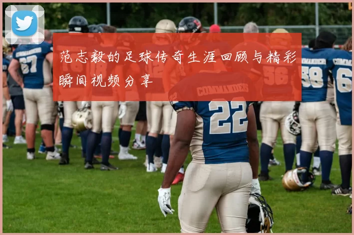 范志毅的足球传奇生涯回顾与精彩瞬间视频分享