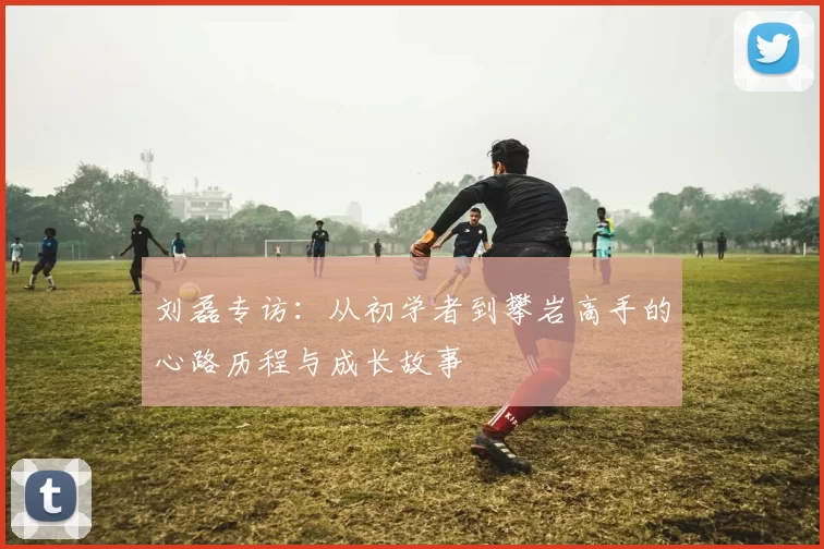刘磊专访：从初学者到攀岩高手的心路历程与成长故事