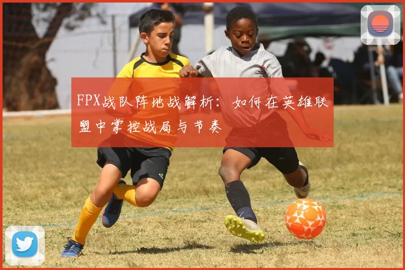 FPX战队阵地战解析：如何在英雄联盟中掌控战局与节奏