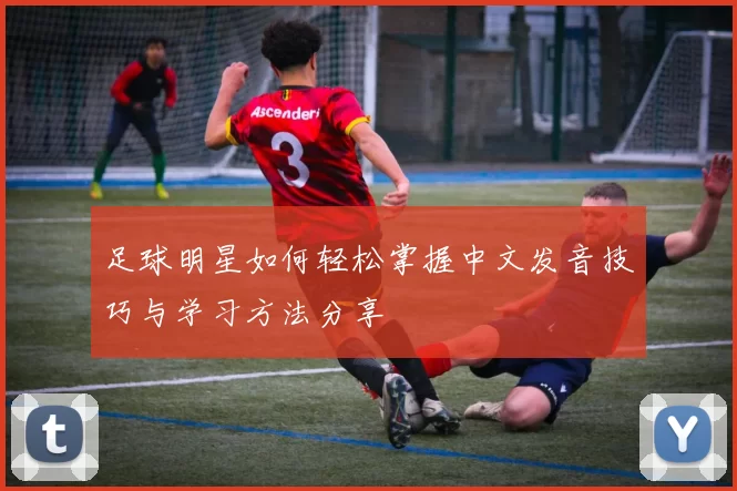 足球明星如何轻松掌握中文发音技巧与学习方法分享