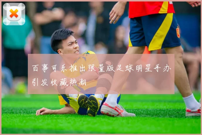 百事可乐推出限量版足球明星手办引发收藏热潮