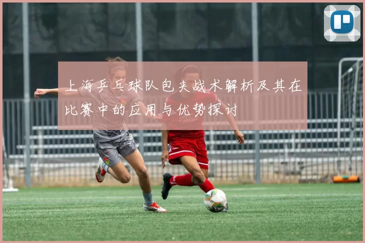 上海乒乓球队包夹战术解析及其在比赛中的应用与优势探讨