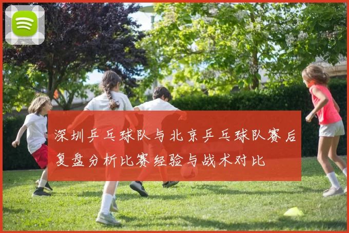 深圳乒乓球队与北京乒乓球队赛后复盘分析比赛经验与战术对比