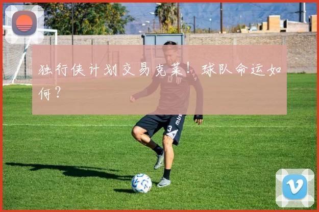 独行侠计划交易克莱！球队命运如何？