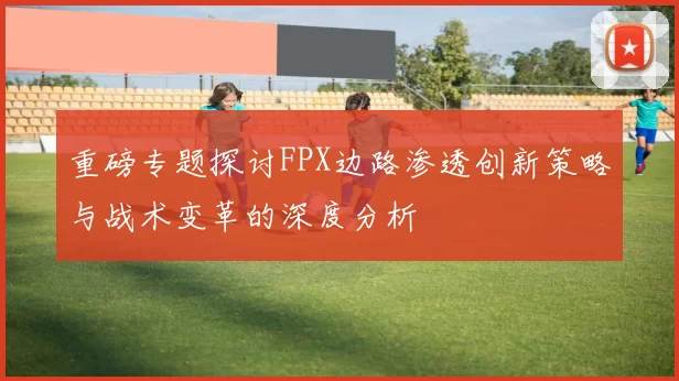 重磅专题探讨FPX边路渗透创新策略与战术变革的深度分析