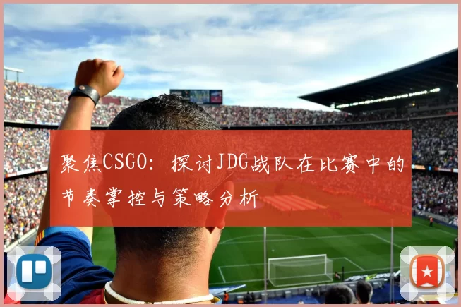 聚焦CSGO：探讨JDG战队在比赛中的节奏掌控与策略分析