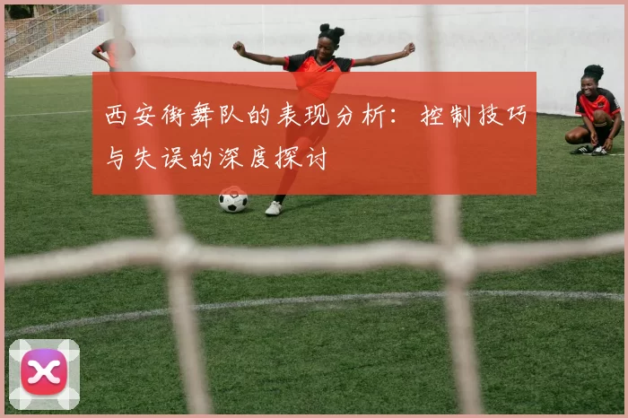 西安街舞队的表现分析：控制技巧与失误的深度探讨