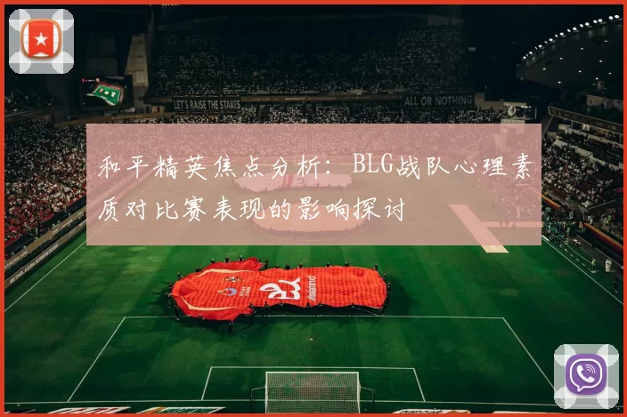 和平精英焦点分析：BLG战队心理素质对比赛表现的影响探讨