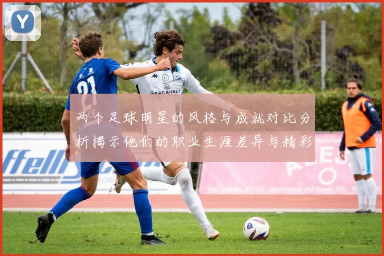 两个足球明星的风格与成就对比分析揭示他们的职业生涯差异与精彩瞬间