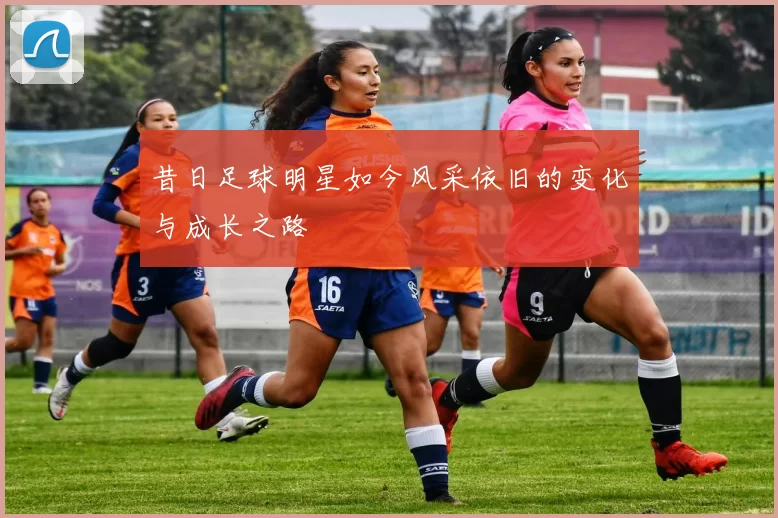 昔日足球明星如今风采依旧的变化与成长之路