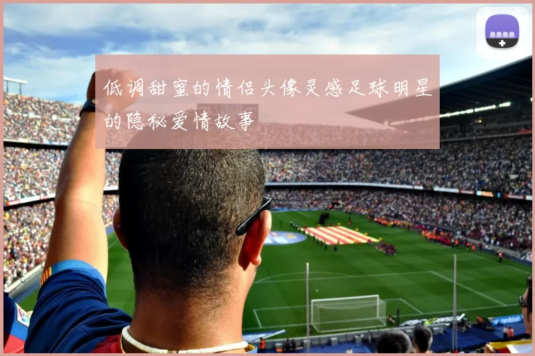 低调甜蜜的情侣头像灵感足球明星的隐秘爱情故事