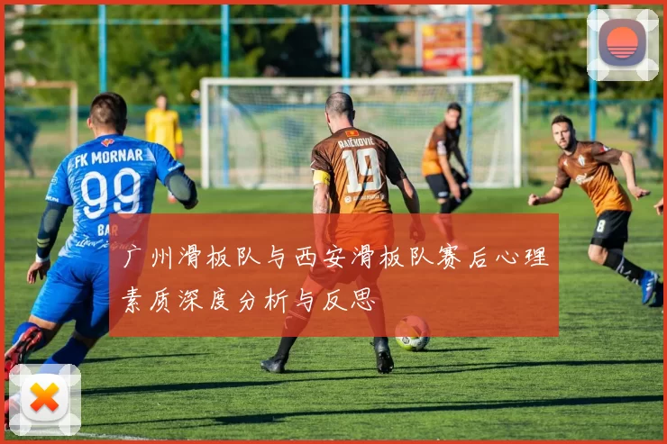 广州滑板队与西安滑板队赛后心理素质深度分析与反思