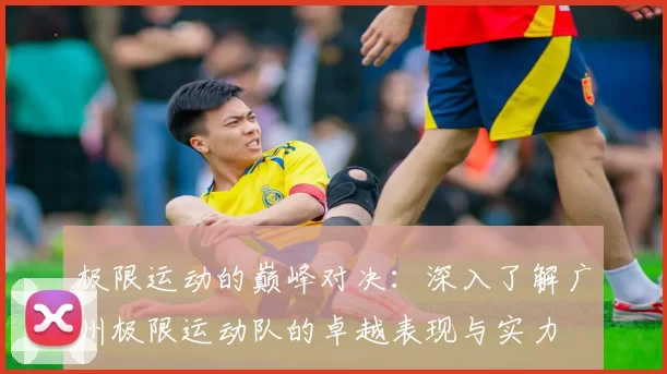 极限运动的巅峰对决：深入了解广州极限运动队的卓越表现与实力