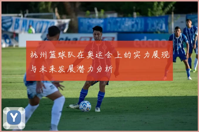杭州篮球队在奥运会上的实力展现与未来发展潜力分析
